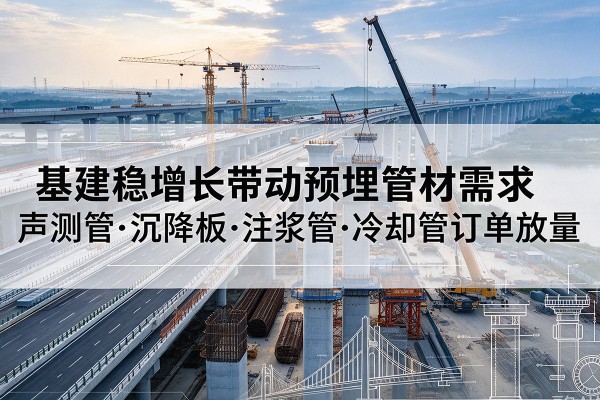 九江基建稳增长带动预埋监测管材需求，声测管、沉降板、注浆管订单持续放量